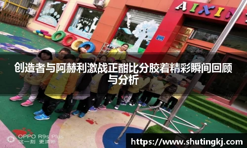 创造者与阿赫利激战正酣比分胶着精彩瞬间回顾与分析